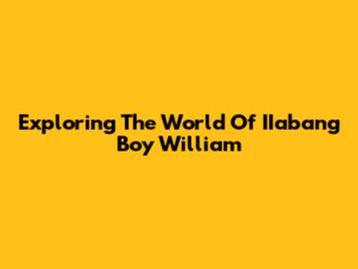 Exploring The World Of IIabang Boy William