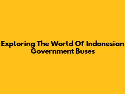 Exploring The World Of Indonesian Government Buses