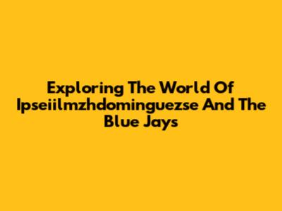 Exploring The World Of Ipseiilmzhdominguezse And The Blue Jays
