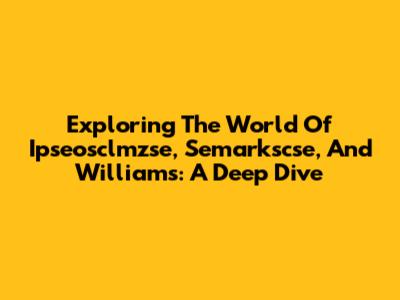 Exploring The World Of Ipseosclmzse, Semarkscse, And Williams: A Deep Dive