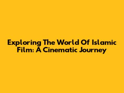Exploring The World Of Islamic Film: A Cinematic Journey