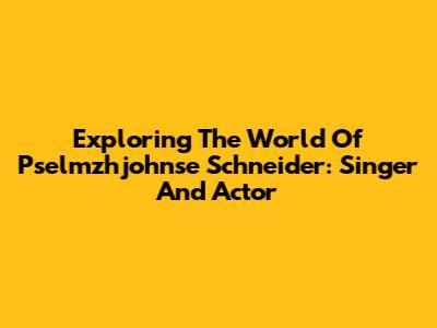 Exploring The World Of Pselmzhjohnse Schneider: Singer And Actor