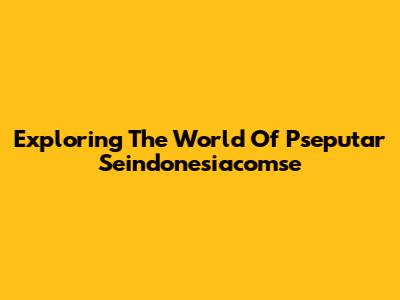 Exploring The World Of Pseputar Seindonesiacomse