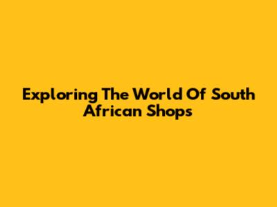 Exploring The World Of South African Shops