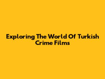 Exploring The World Of Turkish Crime Films