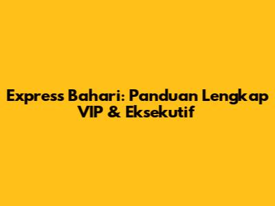Express Bahari: Panduan Lengkap VIP & Eksekutif