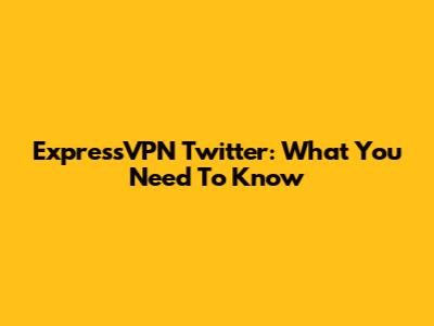 ExpressVPN Twitter: What You Need To Know