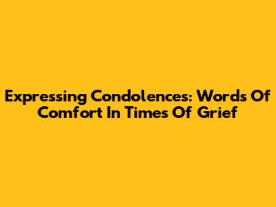Expressing Condolences: Words Of Comfort In Times Of Grief