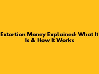 Extortion Money Explained: What It Is & How It Works