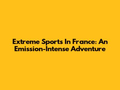 Extreme Sports In France: An Emission-Intense Adventure