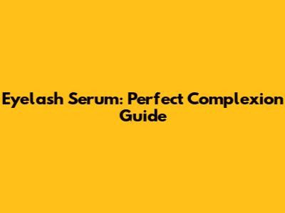 Eyelash Serum: Perfect Complexion Guide