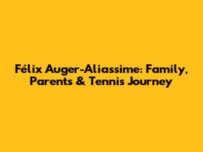 Félix Auger-Aliassime: Family, Parents & Tennis Journey