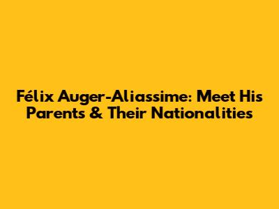 Félix Auger-Aliassime: Meet His Parents & Their Nationalities