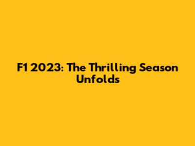 F1 2023: The Thrilling Season Unfolds