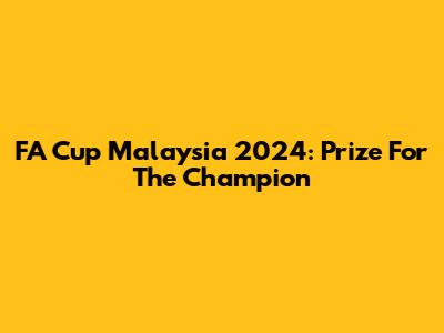 FA Cup Malaysia 2024: Prize For The Champion