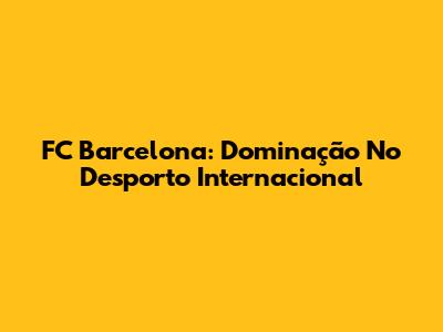 FC Barcelona: Dominação No Desporto Internacional