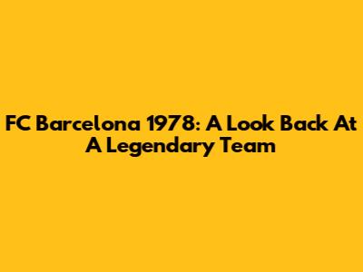 FC Barcelona 1978: A Look Back At A Legendary Team