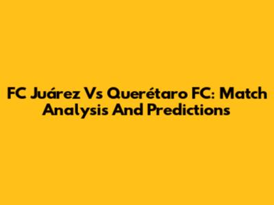 FC Juárez Vs Querétaro FC: Match Analysis And Predictions