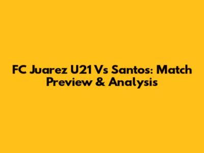 FC Juarez U21 Vs Santos: Match Preview & Analysis
