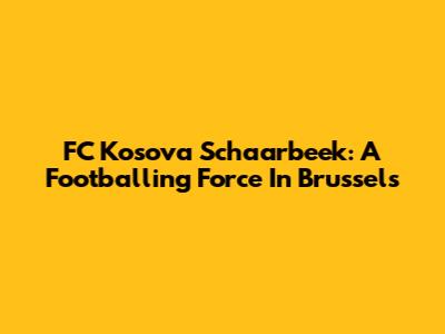 FC Kosova Schaarbeek: A Footballing Force In Brussels