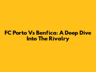 FC Porto Vs Benfica: A Deep Dive Into The Rivalry