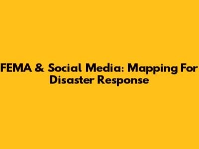 FEMA & Social Media: Mapping For Disaster Response