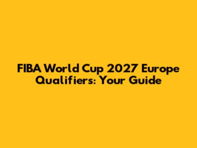 FIBA World Cup 2027 Europe Qualifiers: Your Guide