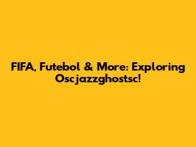 FIFA, Futebol & More: Exploring Oscjazzghostsc!