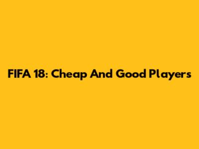 FIFA 18: Cheap And Good Players