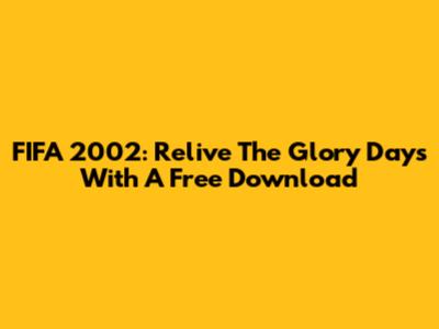 FIFA 2002: Relive The Glory Days With A Free Download