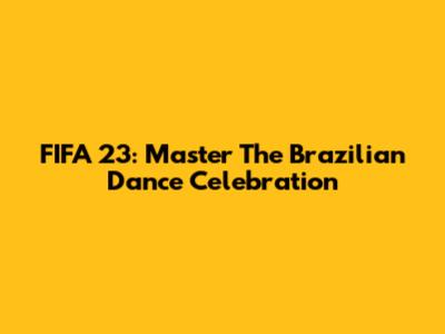 FIFA 23: Master The Brazilian Dance Celebration