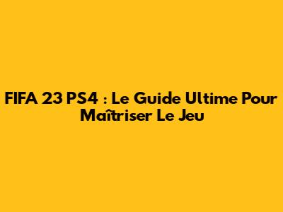 FIFA 23 PS4 : Le Guide Ultime Pour Maîtriser Le Jeu