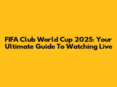 FIFA Club World Cup 2025: Your Ultimate Guide To Watching Live