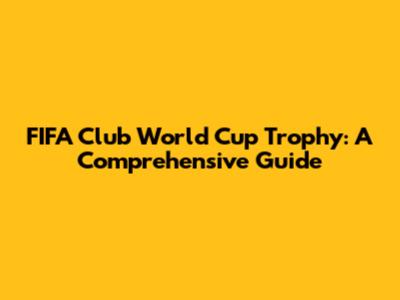 FIFA Club World Cup Trophy: A Comprehensive Guide