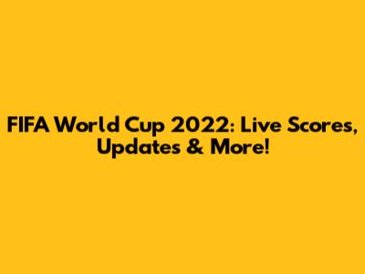 FIFA World Cup 2022: Live Scores, Updates & More!
