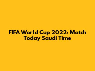 FIFA World Cup 2022: Match Today Saudi Time