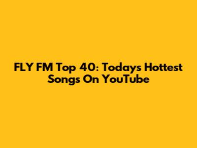FLY FM Top 40: Today's Hottest Songs On YouTube