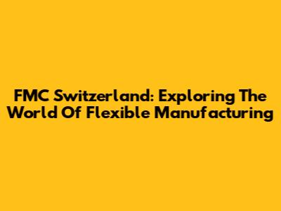 FMC Switzerland: Exploring The World Of Flexible Manufacturing