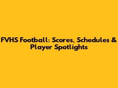 FVHS Football: Scores, Schedules & Player Spotlights