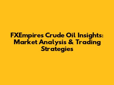 FXEmpire's Crude Oil Insights: Market Analysis & Trading Strategies