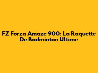 FZ Forza Amaze 900: La Raquette De Badminton Ultime