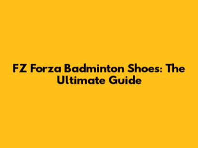 FZ Forza Badminton Shoes: The Ultimate Guide