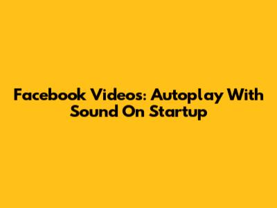 Facebook Videos: Autoplay With Sound On Startup