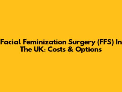 Facial Feminization Surgery (FFS) In The UK: Costs & Options
