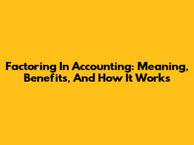 Factoring In Accounting: Meaning, Benefits, And How It Works