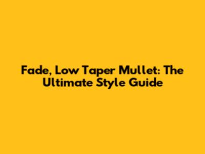 Fade, Low Taper Mullet: The Ultimate Style Guide