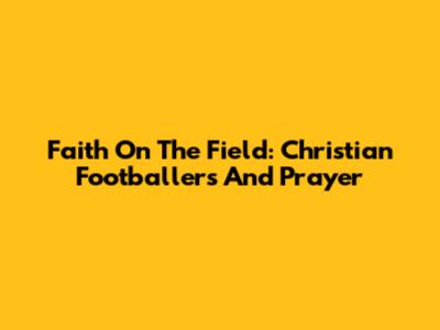 Faith On The Field: Christian Footballers And Prayer