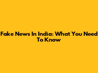 Fake News In India: What You Need To Know