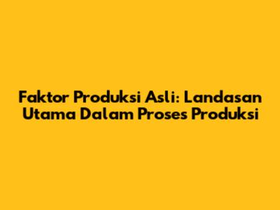 Faktor Produksi Asli: Landasan Utama Dalam Proses Produksi