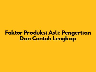 Faktor Produksi Asli: Pengertian Dan Contoh Lengkap